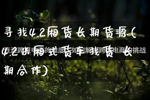 寻找4.2厢货长期货源(4.2米厢式货车找货 长期合作)_https://www.rzcpcj.com_淘宝运营_第1张