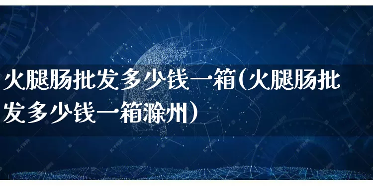 火腿肠批发多少钱一箱(火腿肠批发多少钱一箱滁州)_https://www.rzcpcj.com_代运营_第1张