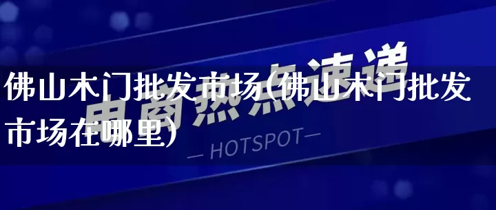 佛山木门批发市场(佛山木门批发市场在哪里)_https://www.rzcpcj.com_天猫运营_第1张