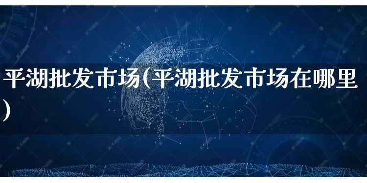 平湖批发市场(平湖批发市场在哪里)_https://www.rzcpcj.com_开网店_第1张