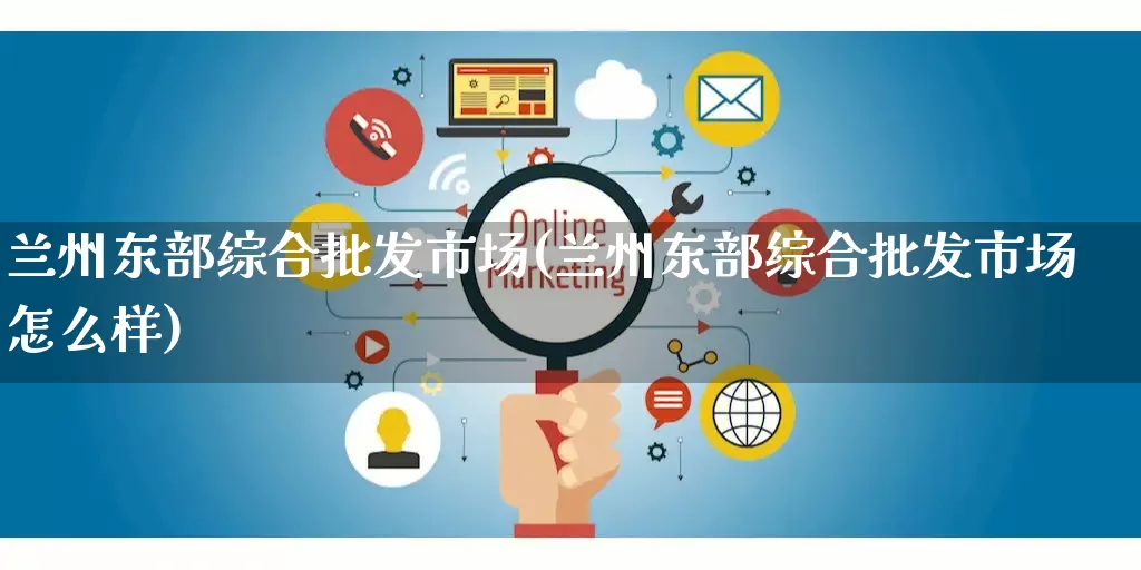 兰州东部综合批发市场(兰州东部综合批发市场怎么样)_https://www.rzcpcj.com_代运营_第1张