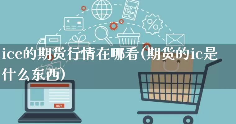 ice的期货行情在哪看(期货的ic是什么东西)_https://www.rzcpcj.com_天猫运营_第1张