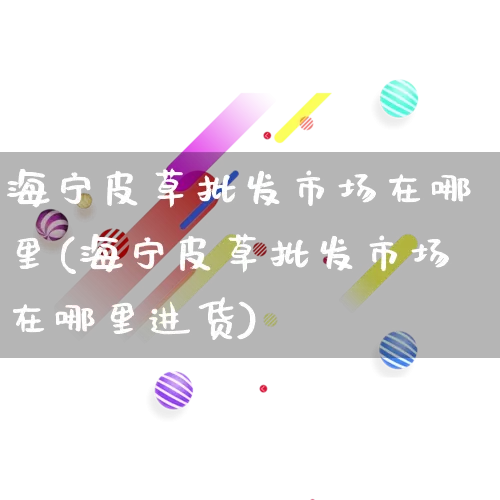 海宁皮草批发市场在哪里(海宁皮草批发市场在哪里进货)_https://www.rzcpcj.com_淘宝运营_第1张