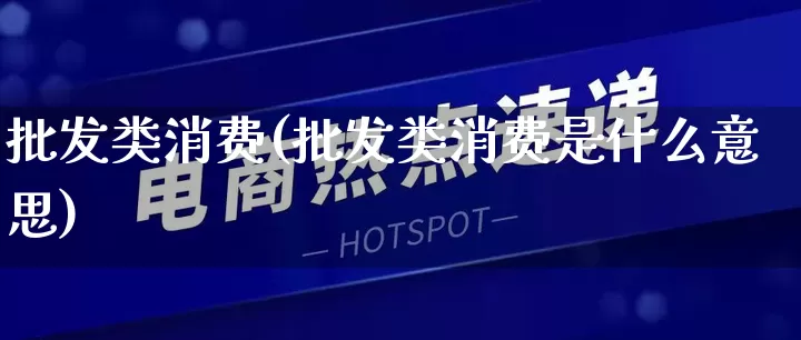 批发类消费(批发类消费是什么意思)_https://www.rzcpcj.com_抖音快手_第1张