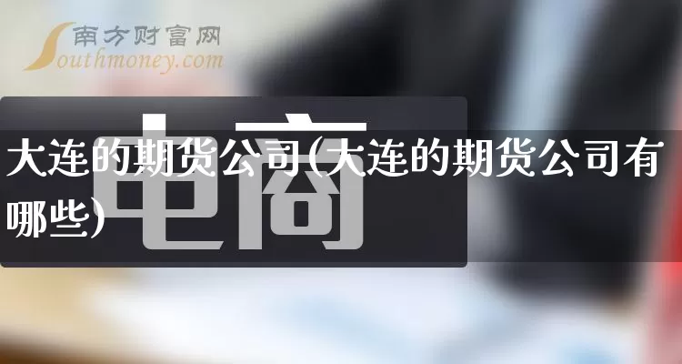 大连的期货公司(大连的期货公司有哪些)_https://www.rzcpcj.com_天猫运营_第1张