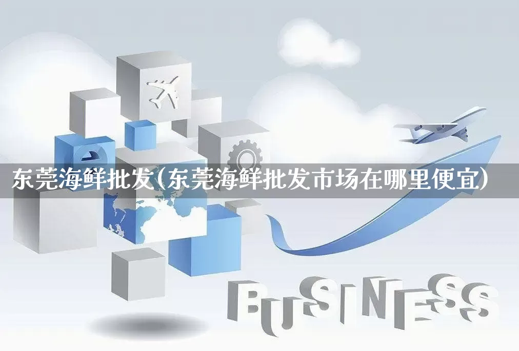 东莞海鲜批发(东莞海鲜批发市场在哪里便宜)_https://www.rzcpcj.com_直通车_第1张