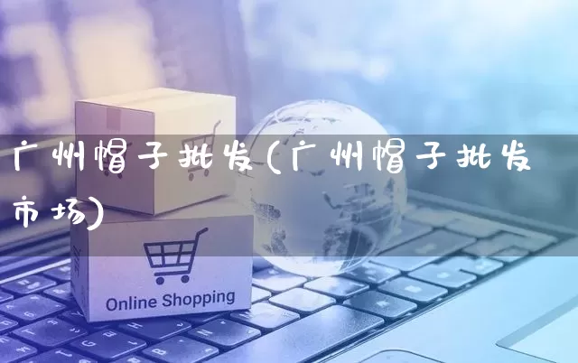 广州帽子批发(广州帽子批发市场)_https://www.rzcpcj.com_开网店_第1张