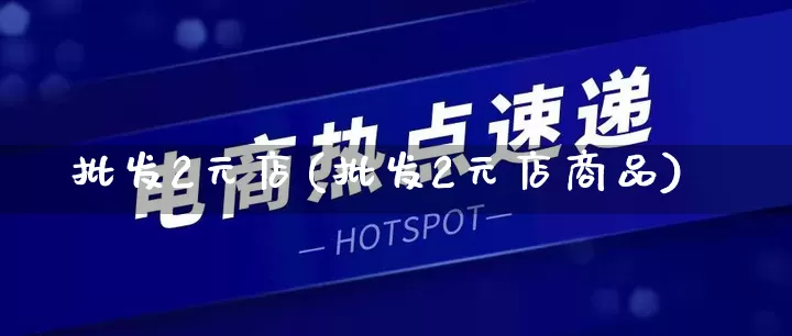 批发2元店(批发2元店商品)_https://www.rzcpcj.com_淘宝运营_第1张