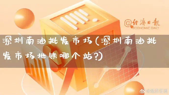 深圳南油批发市场(深圳南油批发市场地铁哪个站?)_https://www.rzcpcj.com_淘宝运营_第1张