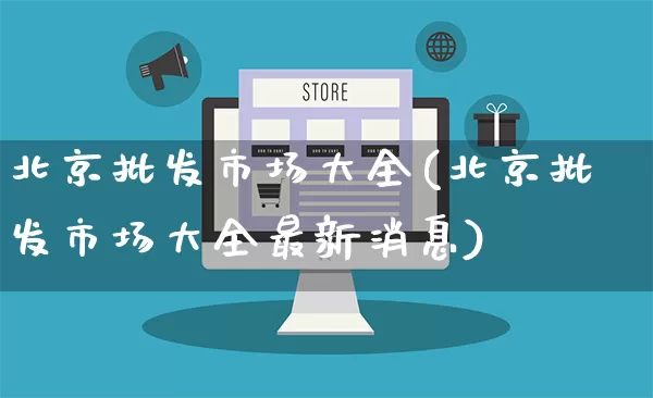 北京批发市场大全(北京批发市场大全最新消息)_https://www.rzcpcj.com_淘宝运营_第1张