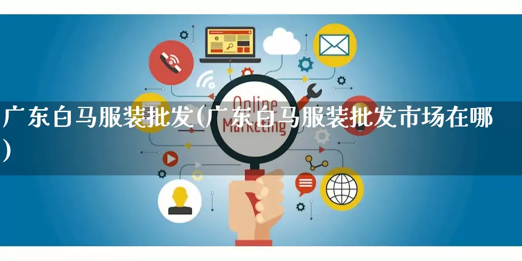 广东白马服装批发(广东白马服装批发市场在哪)_https://www.rzcpcj.com_抖音快手_第1张
