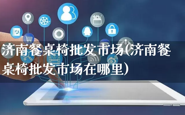济南餐桌椅批发市场(济南餐桌椅批发市场在哪里)_https://www.rzcpcj.com_代运营_第1张