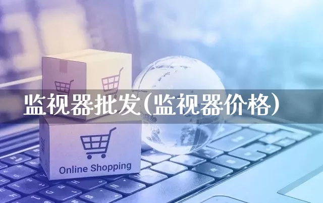 监视器批发(监视器价格)_淘宝运营_第1张_电商运营网 监视器批发(监视器价格)_https://www.rzcpcj.com_淘宝运营_第1张