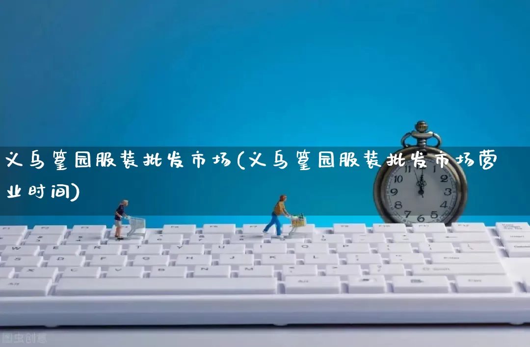 义乌篁园服装批发市场(义乌篁园服装批发市场营业时间)_https://www.rzcpcj.com_代运营_第1张