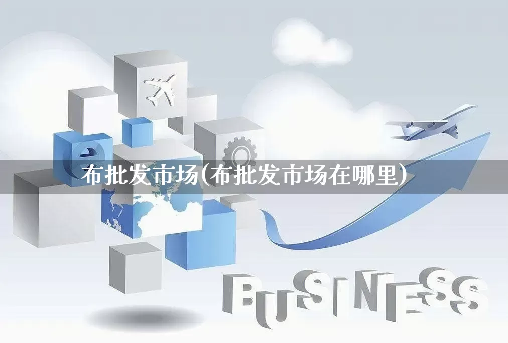 布批发市场(布批发市场在哪里)_https://www.rzcpcj.com_天猫运营_第1张