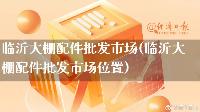 临沂大棚配件批发市场(临沂大棚配件批发市场位置)_https://www.rzcpcj.com_抖音快手_第1张