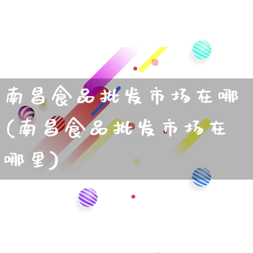 南昌食品批发市场在哪(南昌食品批发市场在哪里)_https://www.rzcpcj.com_天猫运营_第1张