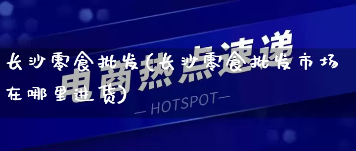长沙零食批发(长沙零食批发市场在哪里进货)_https://www.rzcpcj.com_抖音快手_第1张