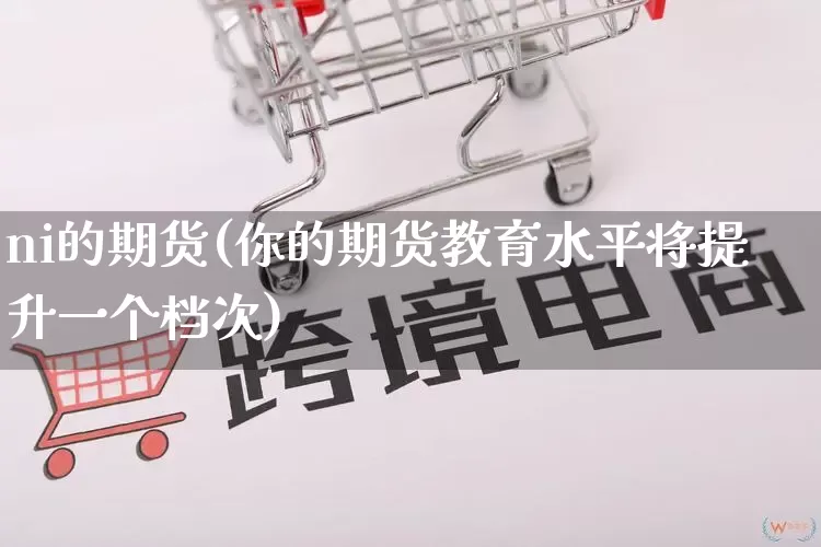 ni的期货(你的期货教育水平将提升一个档次)_https://www.rzcpcj.com_抖音快手_第1张