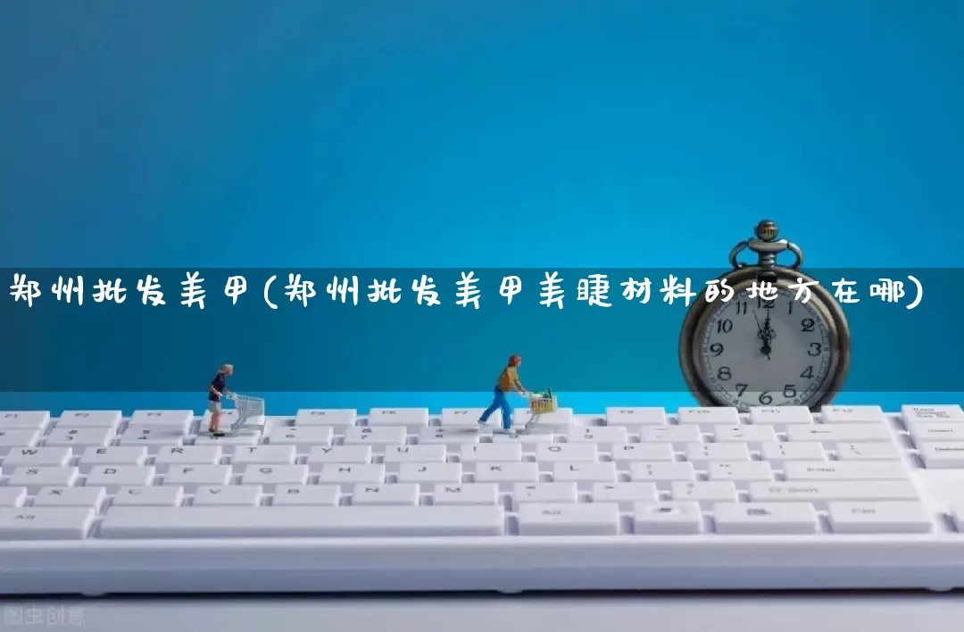 郑州批发美甲(郑州批发美甲美睫材料的地方在哪)_https://www.rzcpcj.com_淘宝运营_第1张
