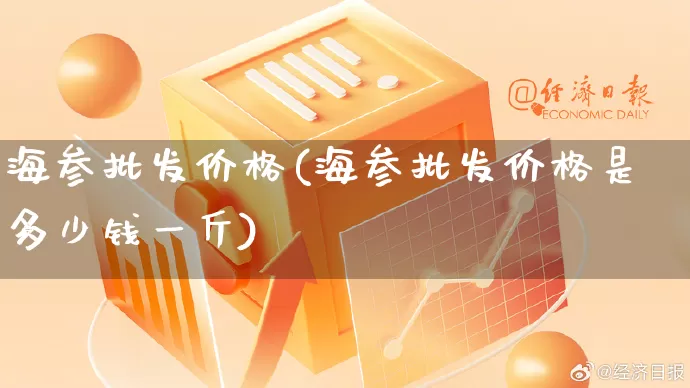 海参批发价格(海参批发价格是多少钱一斤)_https://www.rzcpcj.com_淘宝运营_第1张