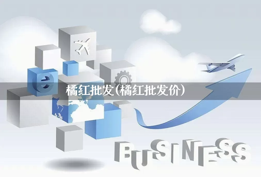 橘红批发(橘红批发价)_https://www.rzcpcj.com_开网店_第1张