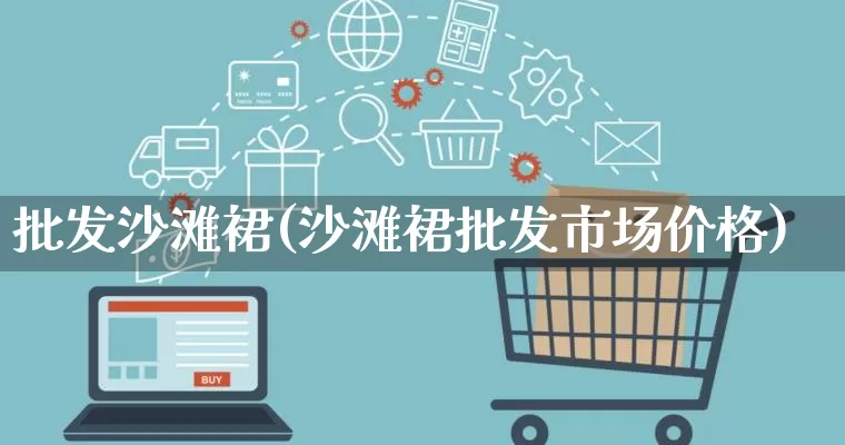 批发沙滩裙(沙滩裙批发市场价格)_https://www.rzcpcj.com_淘宝运营_第1张
