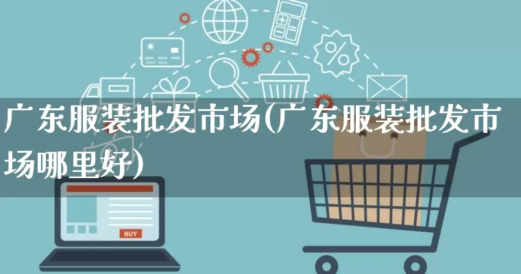 广东服装批发市场(广东服装批发市场哪里好)_https://www.rzcpcj.com_代运营_第1张