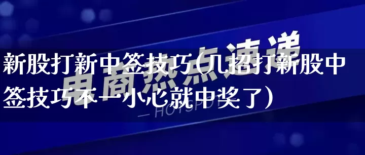 新股打新中签技巧(几招打新股中签技巧不一小心就中奖了)_https://www.rzcpcj.com_天猫运营_第1张