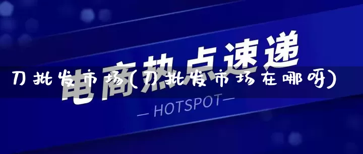 刀批发市场(刀批发市场在哪呀)_https://www.rzcpcj.com_代运营_第1张