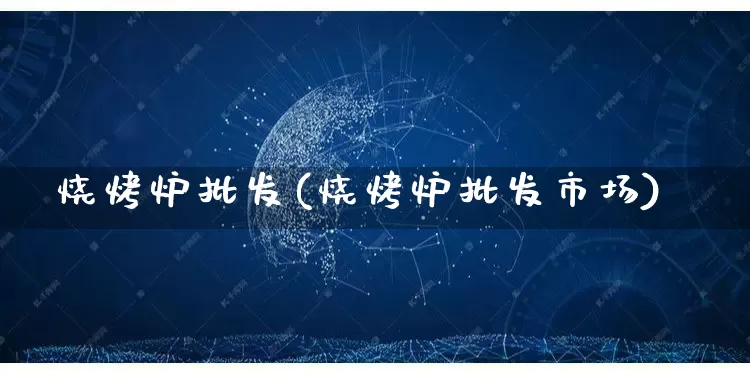 烧烤炉批发(烧烤炉批发市场)_https://www.rzcpcj.com_抖音快手_第1张