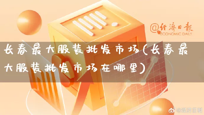 长春最大服装批发市场(长春最大服装批发市场在哪里)_https://www.rzcpcj.com_代运营_第1张