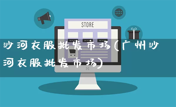 沙河衣服批发市场(广州沙河衣服批发市场)_https://www.rzcpcj.com_抖音快手_第1张