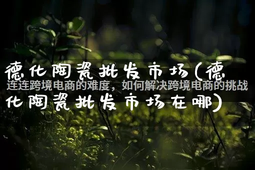 德化陶瓷批发市场(德化陶瓷批发市场在哪)_https://www.rzcpcj.com_代运营_第1张