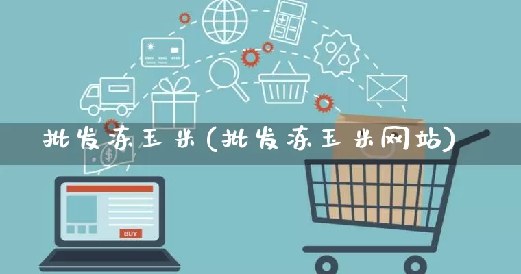 批发冻玉米(批发冻玉米网站)_https://www.rzcpcj.com_淘宝运营_第1张