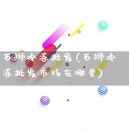 石狮冷冻批发(石狮冷冻批发市场在哪里)_https://www.rzcpcj.com_天猫运营_第1张