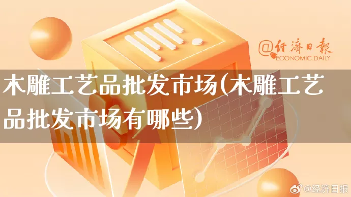 木雕工艺品批发市场(木雕工艺品批发市场有哪些)_https://www.rzcpcj.com_抖音快手_第1张