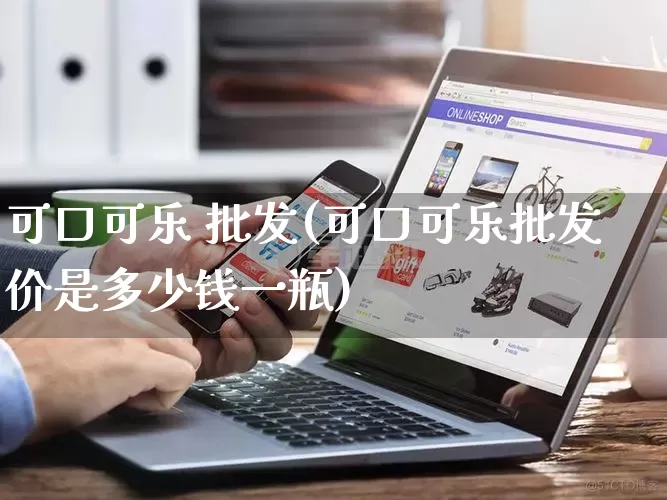 可口可乐 批发(可口可乐批发价是多少钱一瓶)_https://www.rzcpcj.com_抖音快手_第1张