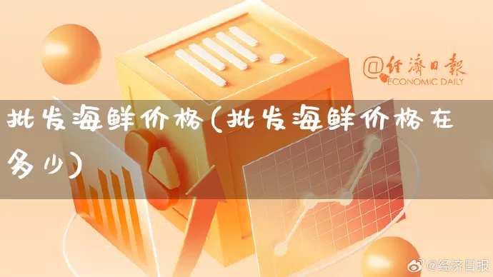 批发海鲜价格(批发海鲜价格在多少)_https://www.rzcpcj.com_天猫运营_第1张