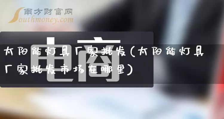 太阳能灯具厂家批发(太阳能灯具厂家批发市场在哪里)_https://www.rzcpcj.com_开网店_第1张