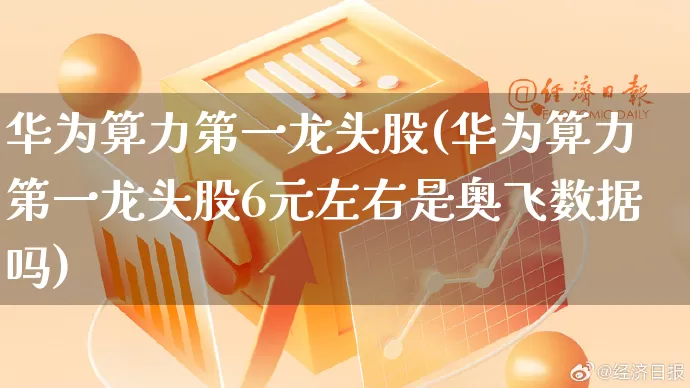 华为算力第一龙头股(华为算力第一龙头股6元左右是奥飞数据吗)_https://www.rzcpcj.com_淘宝运营_第1张