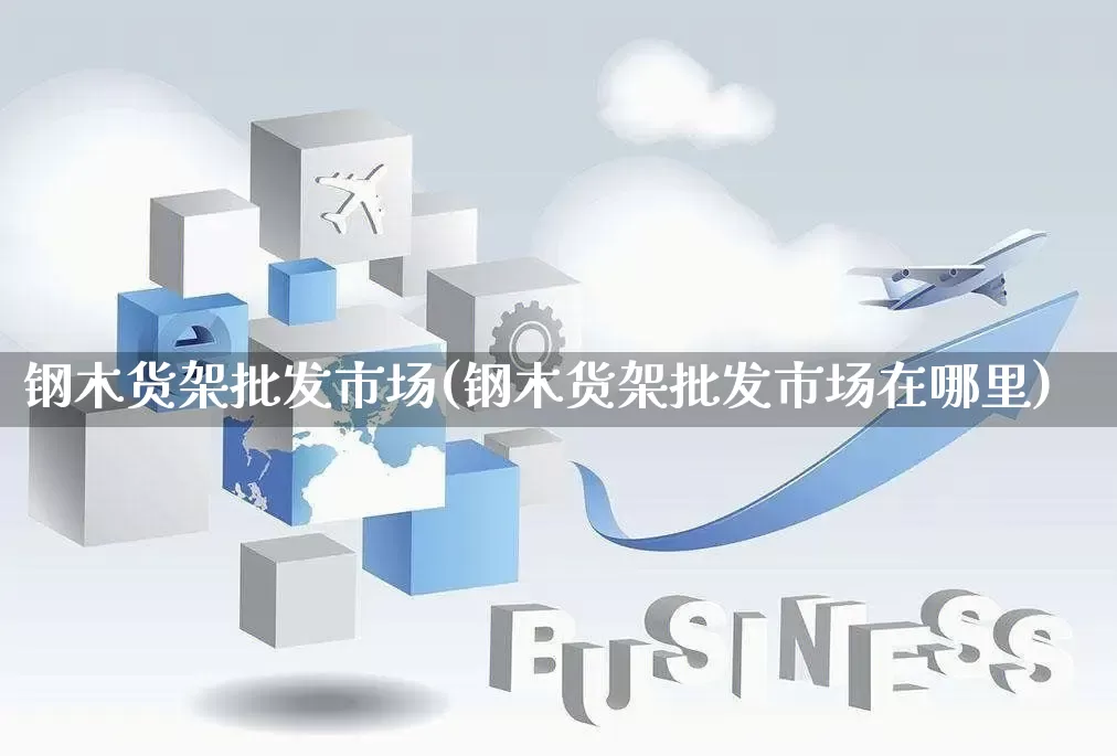 钢木货架批发市场(钢木货架批发市场在哪里)_https://www.rzcpcj.com_淘宝运营_第1张