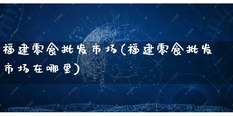 福建零食批发市场(福建零食批发市场在哪里)_https://www.rzcpcj.com_淘宝运营_第1张