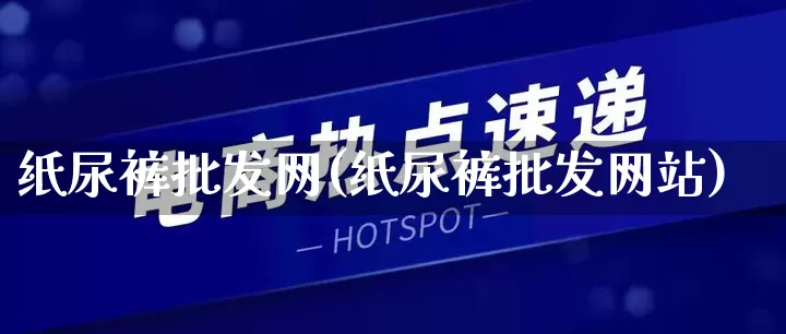 纸尿裤批发网(纸尿裤批发网站)_https://www.rzcpcj.com_抖音快手_第1张