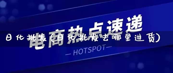 日化批发(日化批发去哪里进货)_https://www.rzcpcj.com_淘宝运营_第1张