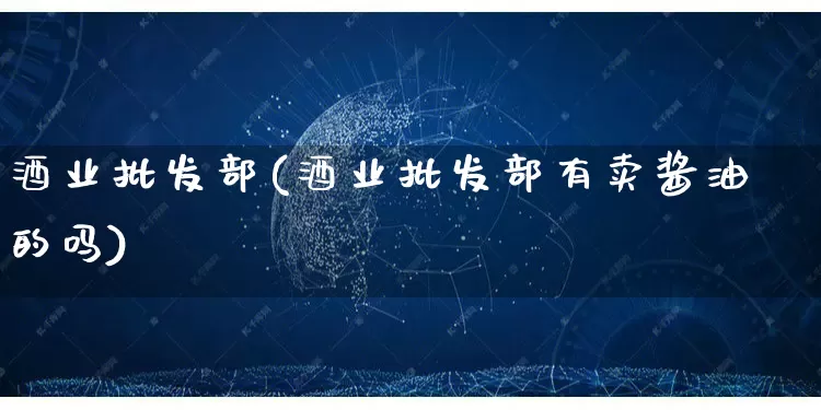 酒业批发部(酒业批发部有卖酱油的吗)_https://www.rzcpcj.com_开网店_第1张