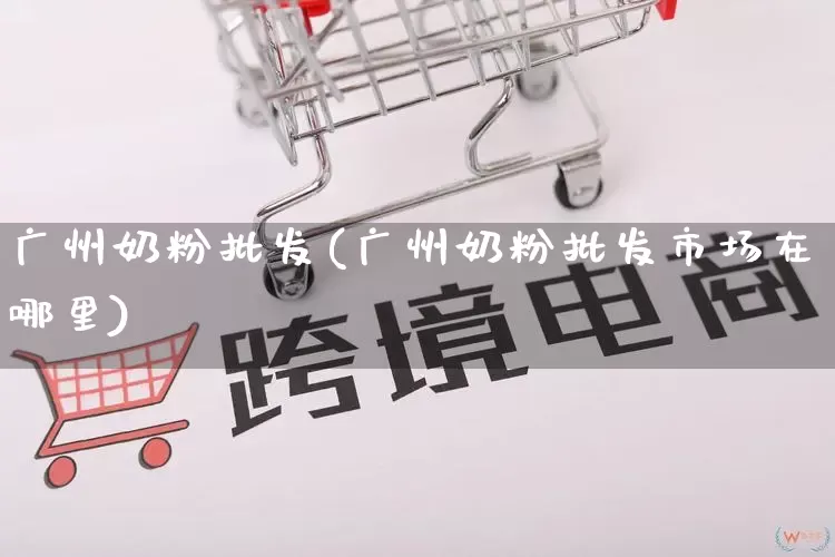 广州奶粉批发(广州奶粉批发市场在哪里)_https://www.rzcpcj.com_淘宝运营_第1张