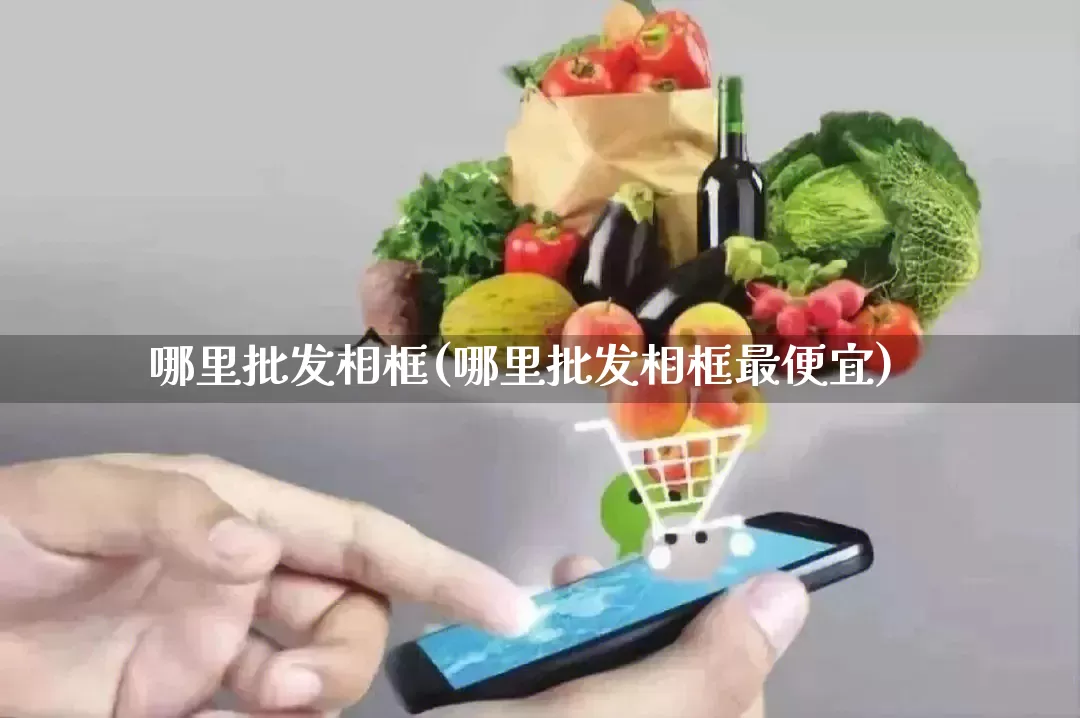 哪里批发相框(哪里批发相框最便宜)_直通车_第1张_电商运营网 哪里批发相框(哪里批发相框最便宜)_https://www.rzcpcj.com_直通车_第1张