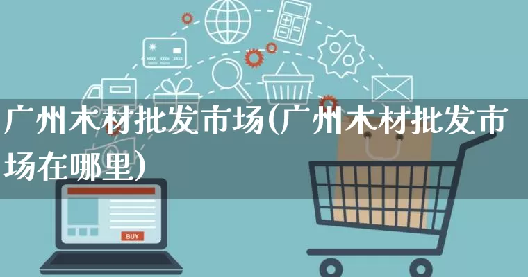 广州木材批发市场(广州木材批发市场在哪里)_https://www.rzcpcj.com_抖音快手_第1张