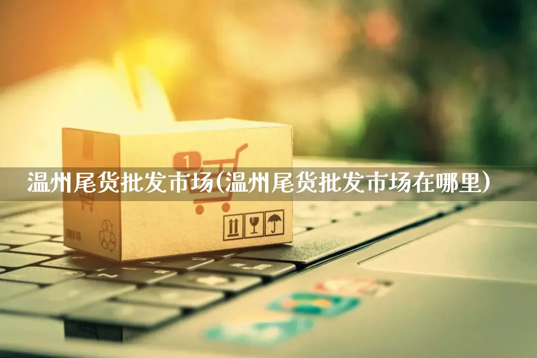 温州尾货批发市场(温州尾货批发市场在哪里)_https://www.rzcpcj.com_直通车_第1张